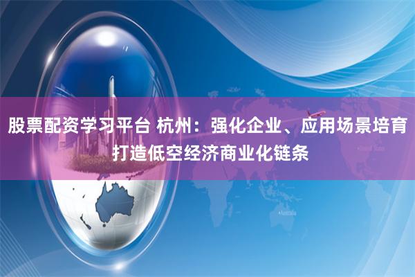 股票配资学习平台 杭州：强化企业、应用场景培育 打造低空经济商业化链条