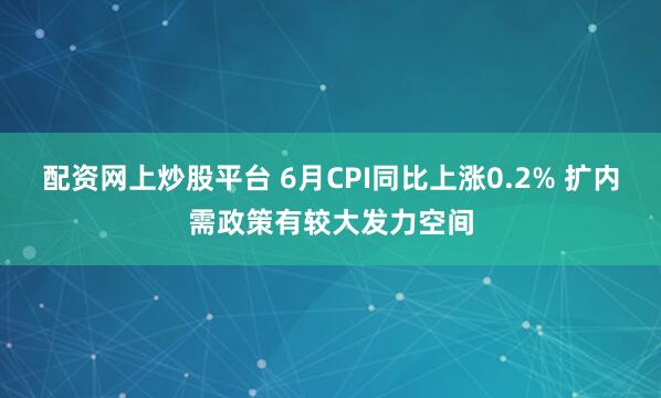配资网上炒股平台 6月CPI同比上涨0.2% 扩内需政策有较大发力空间