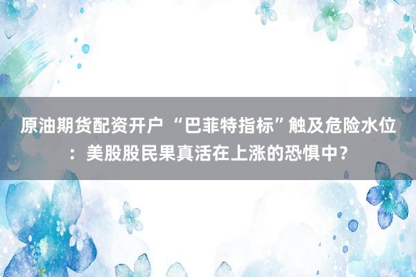 原油期货配资开户 “巴菲特指标”触及危险水位：美股股民果真活在上涨的恐惧中？