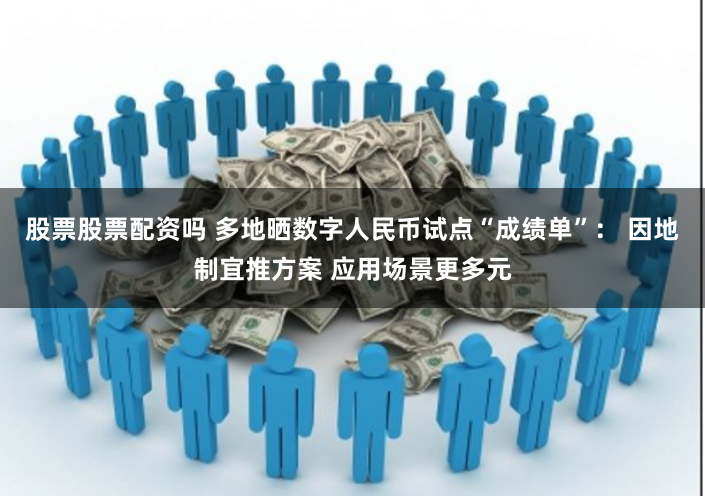股票股票配资吗 多地晒数字人民币试点“成绩单”： 因地制宜推方案 应用场景更多元