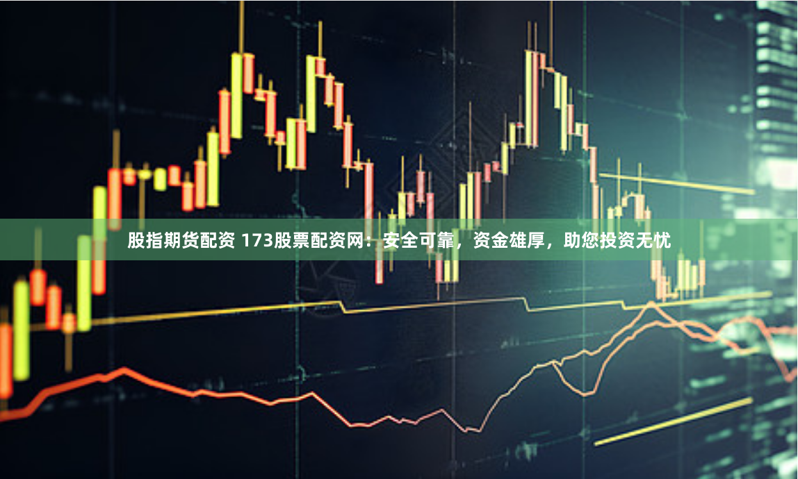 股指期货配资 173股票配资网：安全可靠，资金雄厚，助您投资无忧