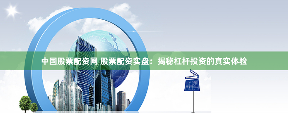 中国股票配资网 股票配资实盘：揭秘杠杆投资的真实体验