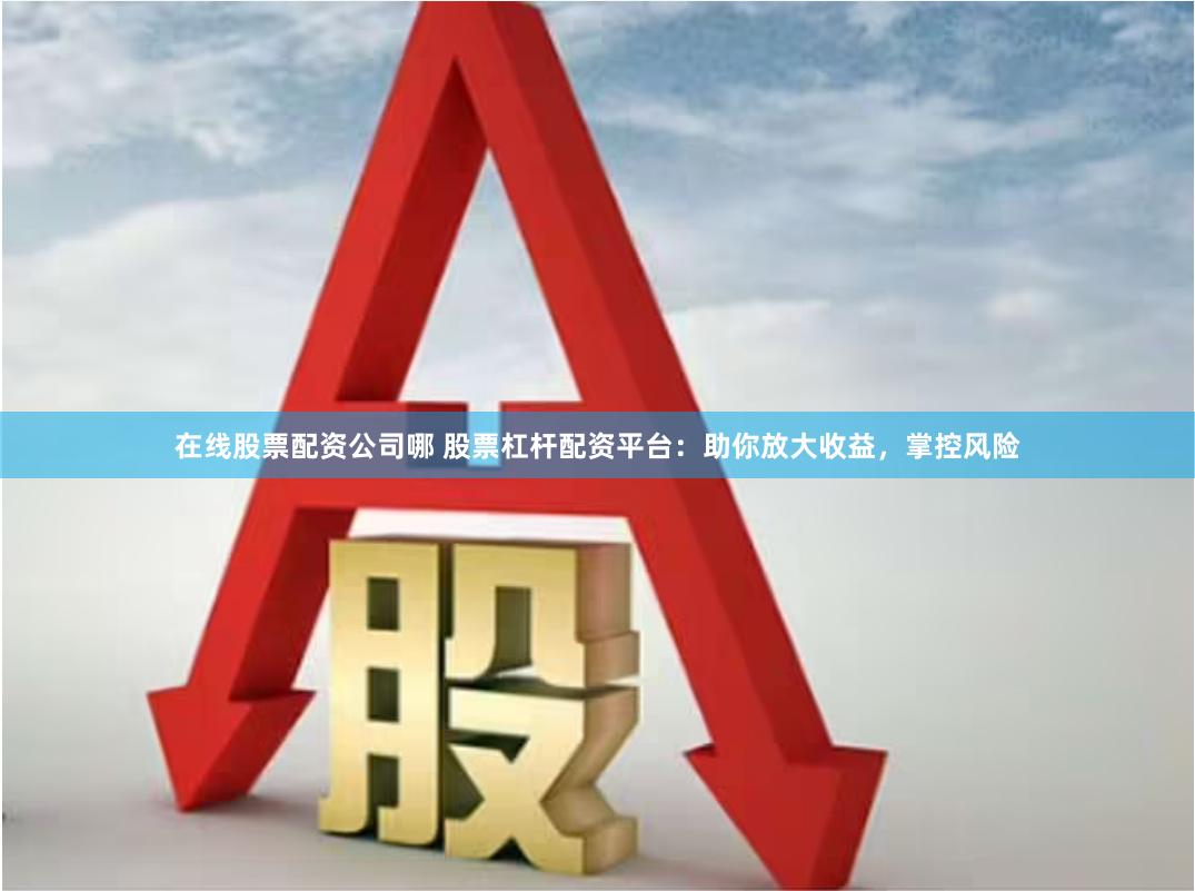 在线股票配资公司哪 股票杠杆配资平台：助你放大收益，掌控风险