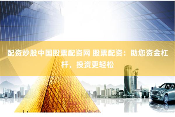 配资炒股中国股票配资网 股票配资：助您资金杠杆，投资更轻松