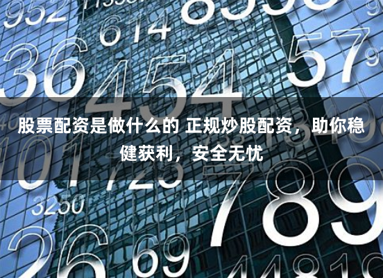 股票配资是做什么的 正规炒股配资，助你稳健获利，安全无忧