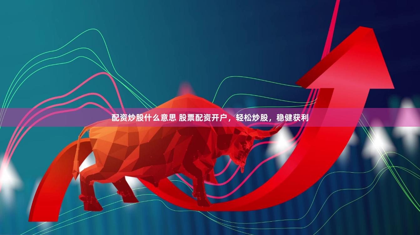 配资炒股什么意思 股票配资开户，轻松炒股，稳健获利